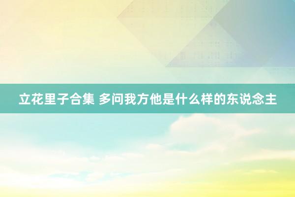 立花里子合集 多问我方他是什么样的东说念主