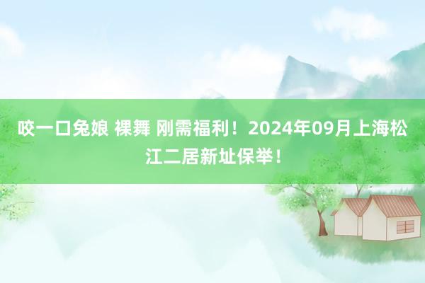 咬一口兔娘 裸舞 刚需福利！2024年09月上海松江二居新址保举！