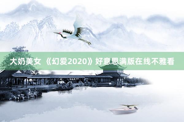 大奶美女 《幻爱2020》好意思满版在线不雅看