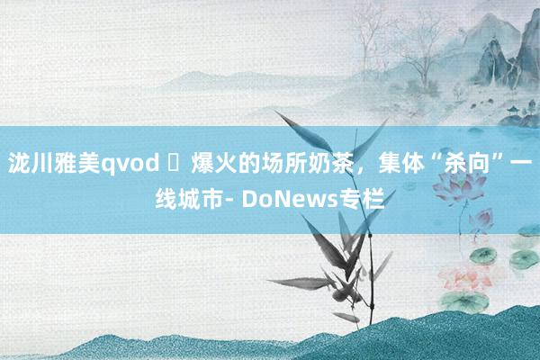 泷川雅美qvod ​爆火的场所奶茶，集体“杀向”一线城市- DoNews专栏