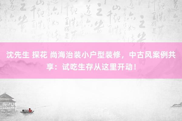 沈先生 探花 尚海治装小户型装修，中古风案例共享：试吃生存从这里开动！