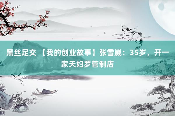 黑丝足交 【我的创业故事】张雪崴：35岁，开一家天妇罗管制店