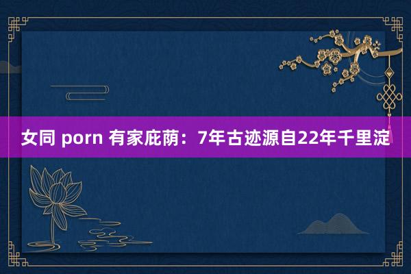 女同 porn 有家庇荫：7年古迹源自22年千里淀