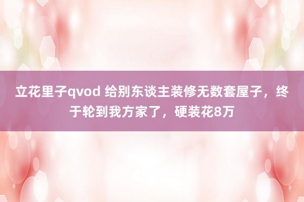 立花里子qvod 给别东谈主装修无数套屋子，终于轮到我方家了，硬装花8万