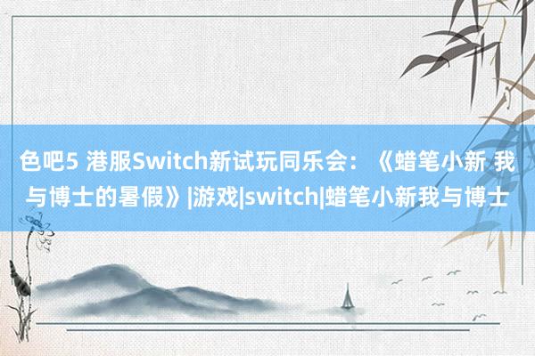 色吧5 港服Switch新试玩同乐会：《蜡笔小新 我与博士的暑假》|游戏|switch|蜡笔小新我与博士